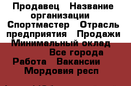 Продавец › Название организации ­ Спортмастер › Отрасль предприятия ­ Продажи › Минимальный оклад ­ 12 000 - Все города Работа » Вакансии   . Мордовия респ.